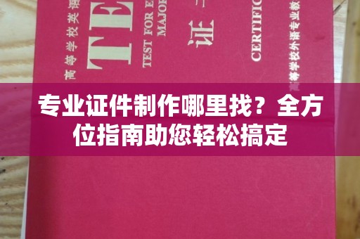 连云港专业证件制作哪里找？全方位指南助您轻松搞定