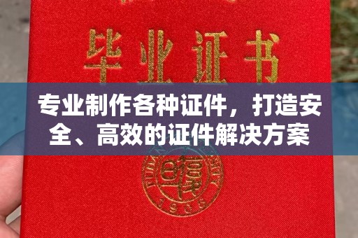 连云港专业制作各种证件，打造安全、高效的证件解决方案