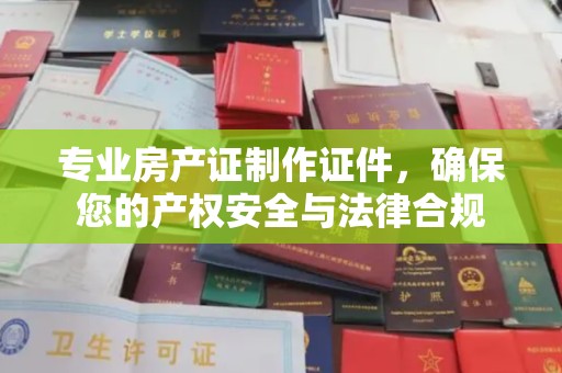 连云港专业房产证制作证件，确保您的产权安全与法律合规