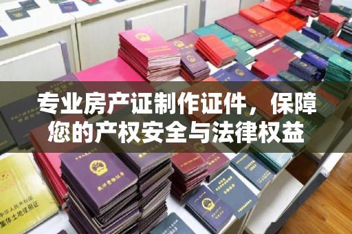 连云港专业房产证制作证件，保障您的产权安全与法律权益