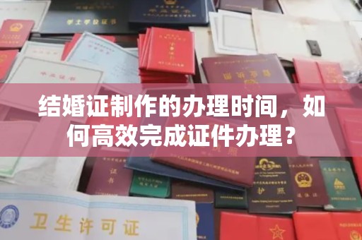 连云港结婚证制作的办理时间，如何高效完成证件办理？