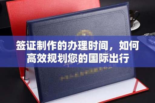 连云港签证制作的办理时间，如何高效规划您的国际出行