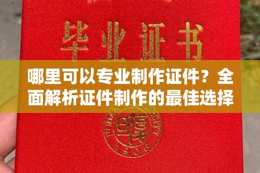 连云港哪里可以专业制作证件？全面解析证件制作的最佳选择