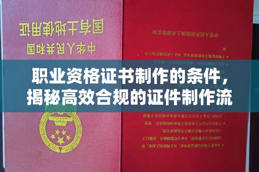 连云港职业资格证书制作的条件，揭秘高效合规的证件制作流程