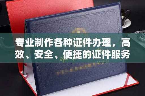 连云港专业制作各种证件办理，高效、安全、便捷的证件服务