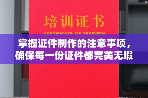 连云港掌握证件制作的注意事项，确保每一份证件都完美无瑕