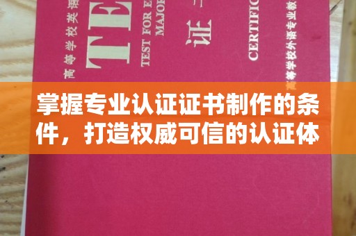 连云港掌握专业认证证书制作的条件，打造权威可信的认证体系