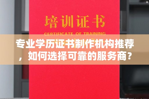 连云港专业学历证书制作机构推荐，如何选择可靠的服务商？