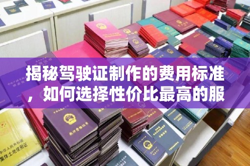 连云港揭秘驾驶证制作的费用标准，如何选择性价比最高的服务？