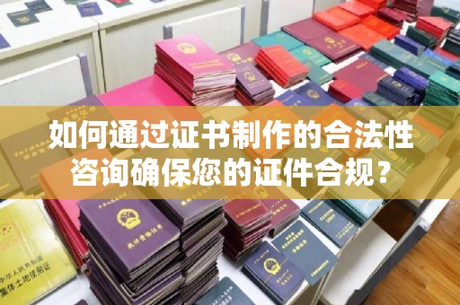 连云港如何通过证书制作的合法性咨询确保您的证件合规？