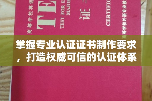 连云港掌握专业认证证书制作要求，打造权威可信的认证体系