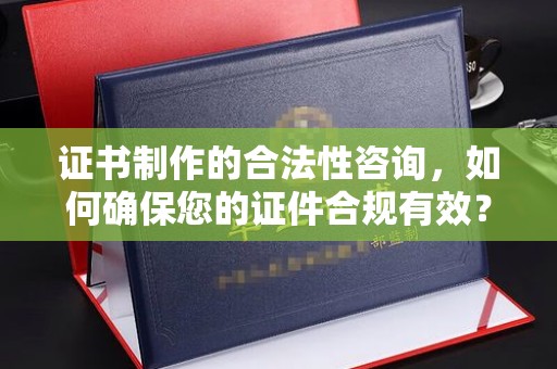 连云港证书制作的合法性咨询，如何确保您的证件合规有效？