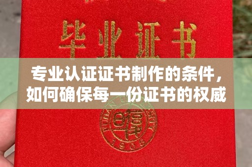 连云港专业认证证书制作的条件，如何确保每一份证书的权威与可信