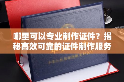 连云港哪里可以专业制作证件？揭秘高效可靠的证件制作服务
