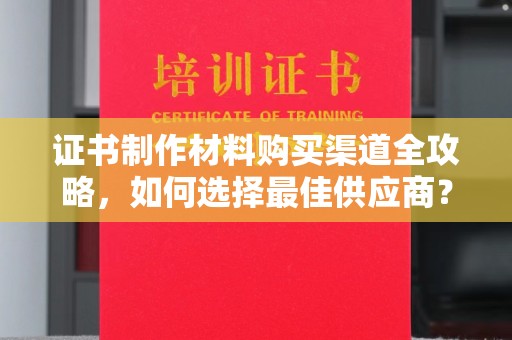 连云港证书制作材料购买渠道全攻略，如何选择最佳供应商？