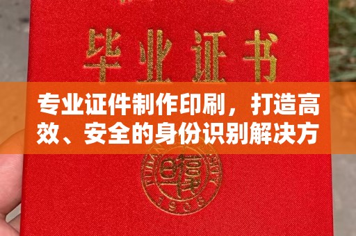 连云港专业证件制作印刷，打造高效、安全的身份识别解决方案